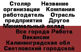 Столяр 4 › Название организации ­ Компания-работодатель › Отрасль предприятия ­ Другое › Минимальный оклад ­ 17 000 - Все города Работа » Вакансии   . Калининградская обл.,Светловский городской округ 